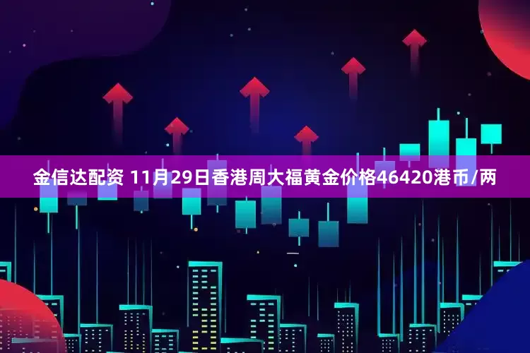 金信达配资 11月29日香港周大福黄金价格46420港币/两