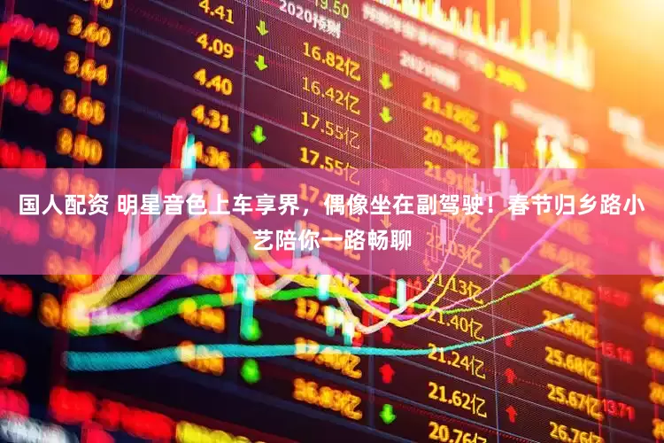 国人配资 明星音色上车享界，偶像坐在副驾驶！春节归乡路小艺陪你一路畅聊