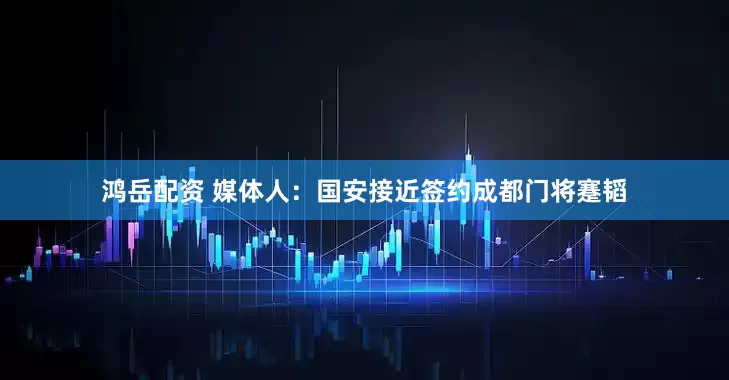 鸿岳配资 媒体人：国安接近签约成都门将蹇韬